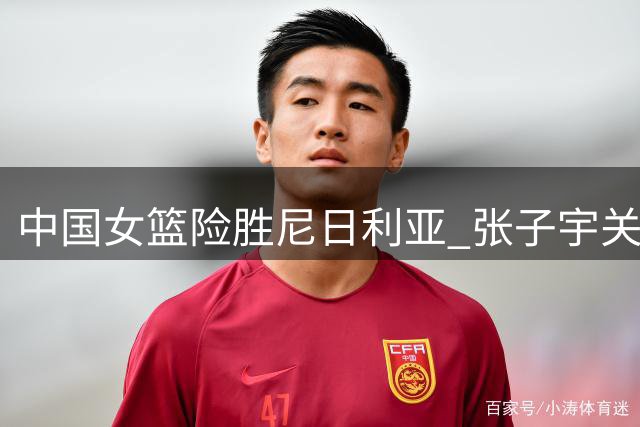 中国女篮险胜尼日利亚 张子宇关键表现制霸内线