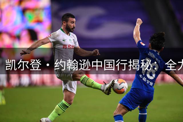 凯尔登·约翰逊中国行揭秘：全力以赴的背后故事
