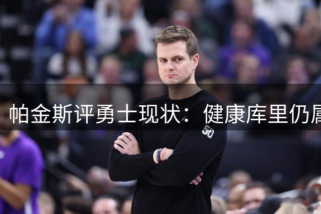 帕金斯评勇士现状：健康库里仍属顶尖 管理层需为其配置夺冠阵容