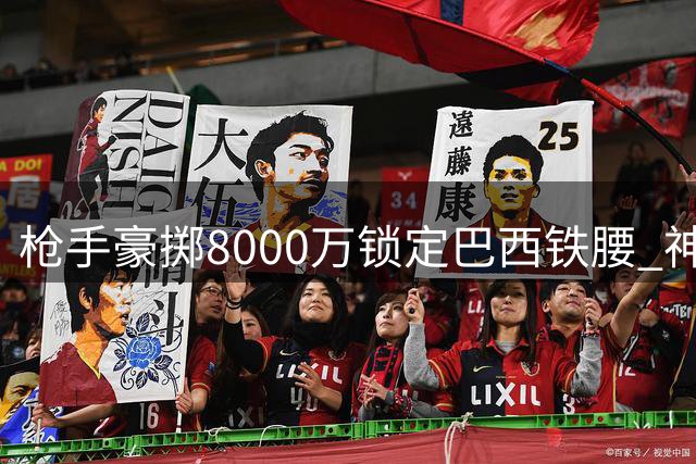 枪手豪掷8000万锁定巴西铁腰 神秘附加条款暗藏玄机