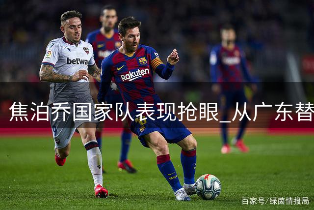 焦泊乔国家队表现抢眼 从广东替补到核心爆发