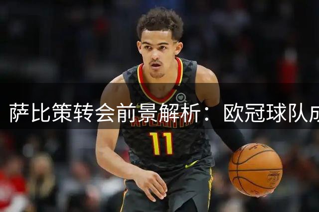 萨比策转会前景解析：欧冠球队成首选，博洛尼亚难度大