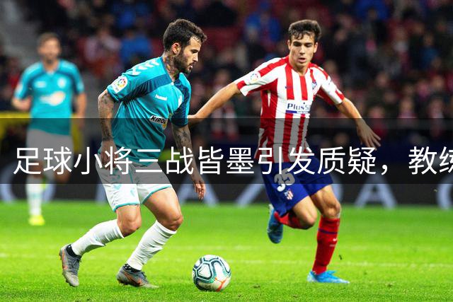 足球小将三战皆墨引发质疑，教练愤怒吐槽球员基本功
