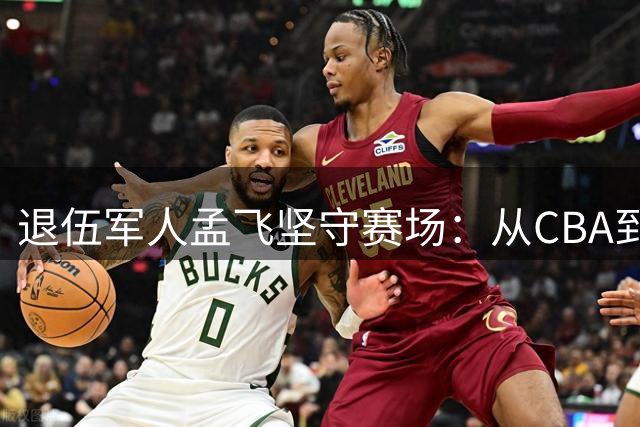退伍军人孟飞坚守赛场：从CBA到NBA的"擦地梦"年薪20万