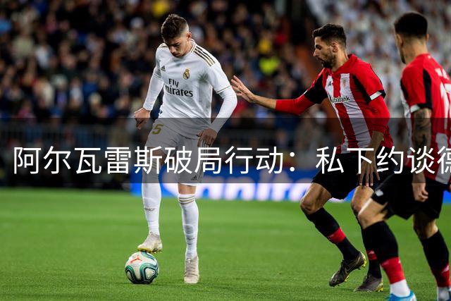 阿尔瓦雷斯破局行动：私下约谈德科促巴萨转会 马竞面临艰难抉择