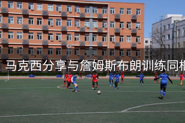 马克西分享与詹姆斯布朗训练同框照