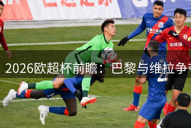 2026欧超杯前瞻：巴黎与维拉争夺赛季首冠