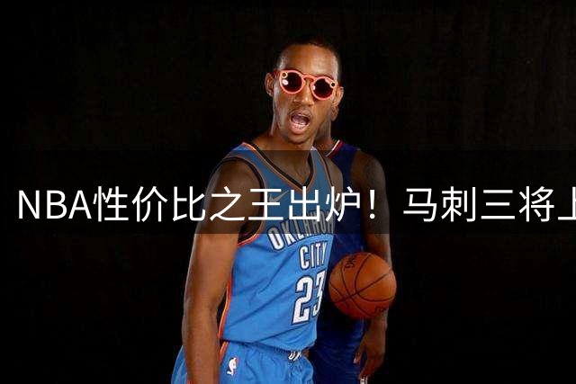 NBA性价比之王出炉！马刺三将上榜 文班亚马领衔低薪高能榜单